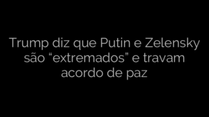 ​Trump diz que Putin e Zelensky são “extremados” e travam acordo de paz 